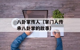八卦掌传人（掌门人传承八卦掌的故事）