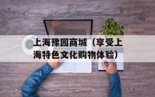 上海豫园商城（享受上海特色文化购物体验）