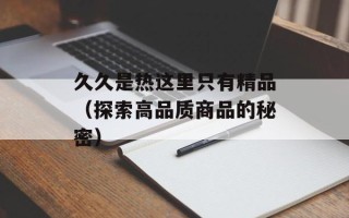 久久是热这里只有精品（探索高品质商品的秘密）