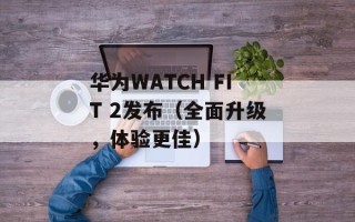 华为WATCH FIT 2发布（全面升级，体验更佳）