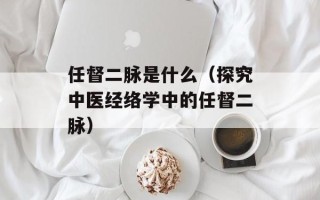 任督二脉是什么（探究中医经络学中的任督二脉）