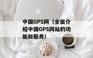 中国GPS网（全面介绍中国GPS网站的功能和服务）