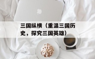 三国纵横（重温三国历史，探究三国英雄）