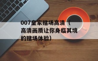 007皇家赌场高清（高清画质让你身临其境的赌场体验）