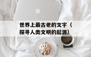 世界上最古老的文字（探寻人类文明的起源）
