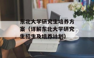 东北大学研究生培养方案（详解东北大学研究生招生及培养计划）