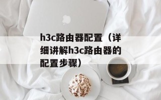 h3c路由器配置（详细讲解h3c路由器的配置步骤）