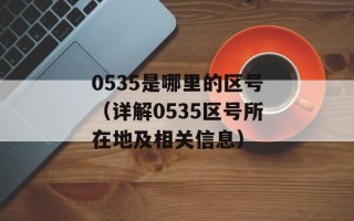 0535是哪里的区号（详解0535区号所在地及相关信息）