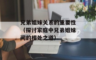 兄弟姐妹关系的重要性（探讨家庭中兄弟姐妹间的相处之道）