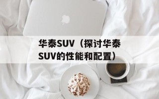 华泰SUV（探讨华泰SUV的性能和配置）