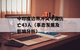 中印度边界冲突中国伤亡43人（事态发展及影响分析）