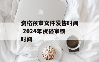 资格预审文件发售时间 2024年资格审核时间