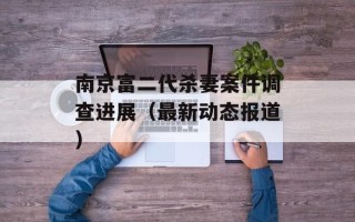南京富二代杀妻案件调查进展（最新动态报道）