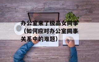 办公室来了极品女同事（如何应对办公室同事关系中的难题）