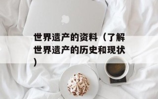 世界遗产的资料（了解世界遗产的历史和现状）
