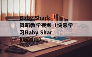 Baby Shark舞蹈教学视频（快来学习Baby Shark舞蹈吧）