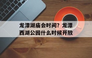 龙潭湖庙会时间？龙潭西湖公园什么时候开放