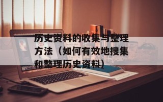 历史资料的收集与整理方法（如何有效地搜集和整理历史资料）