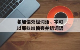 各加偏旁组词语，字可以那些加偏旁并组词语