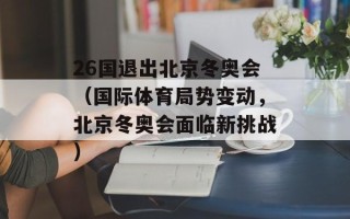 26国退出北京冬奥会（国际体育局势变动，北京冬奥会面临新挑战）
