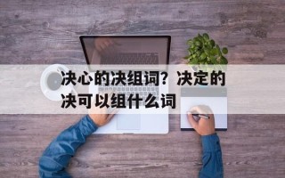决心的决组词？决定的决可以组什么词