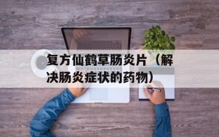 复方仙鹤草肠炎片（解决肠炎症状的药物）