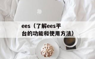 ees（了解ees平台的功能和使用方法）