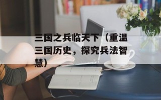 三国之兵临天下（重温三国历史，探究兵法智慧）