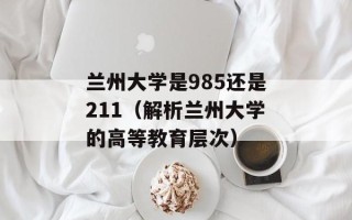 兰州大学是985还是211（解析兰州大学的高等教育层次）