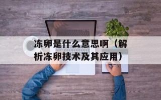 冻卵是什么意思啊（解析冻卵技术及其应用）