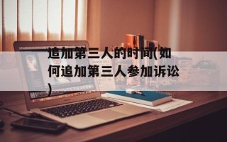 追加第三人的时间(如何追加第三人参加诉讼)