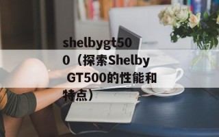 shelbygt500（探索Shelby GT500的性能和特点）