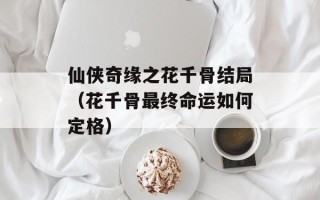 仙侠奇缘之花千骨结局（花千骨最终命运如何定格）