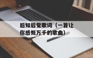 后知后觉歌词（一首让你感慨万千的歌曲）