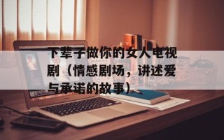 下辈子做你的女人电视剧（情感剧场，讲述爱与承诺的故事）