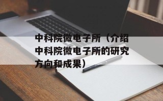 中科院微电子所（介绍中科院微电子所的研究方向和成果）