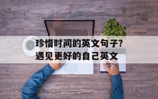 珍惜时间的英文句子？遇见更好的自己英文
