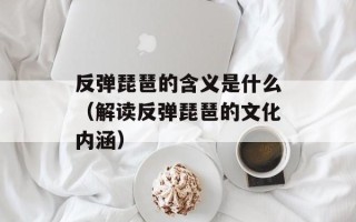 反弹琵琶的含义是什么（解读反弹琵琶的文化内涵）