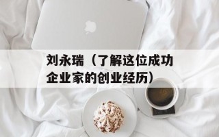 刘永瑞（了解这位成功企业家的创业经历）