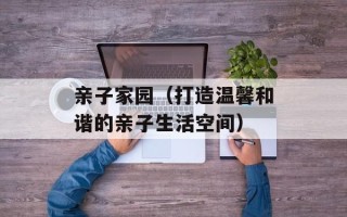 亲子家园（打造温馨和谐的亲子生活空间）
