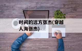 时间的远方张杰(穿越人海张杰)