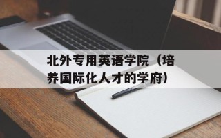 北外专用英语学院（培养国际化人才的学府）