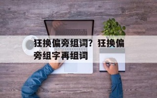 狂换偏旁组词？狂换偏旁组字再组词