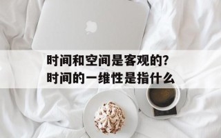 时间和空间是客观的？时间的一维性是指什么