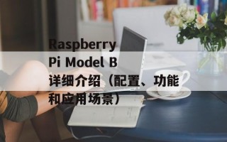 Raspberry Pi Model B详细介绍（配置、功能和应用场景）