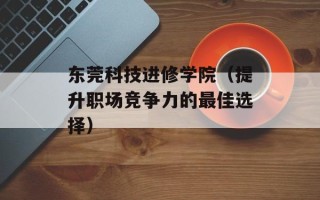 东莞科技进修学院（提升职场竞争力的最佳选择）