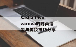Sasha Pivovarova的时尚造型与美妆技巧分享