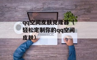 qq空间皮肤克隆器（轻松定制你的qq空间皮肤）