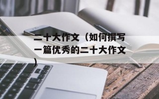 二十大作文（如何撰写一篇优秀的二十大作文）
