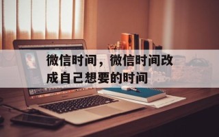 微信时间，微信时间改成自己想要的时间